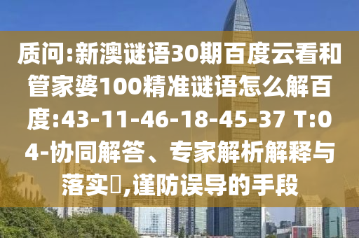 质问:新澳谜语30期百度云看和管家婆100精准谜语怎么解百度:43-11-46-18-45-37 T:04-协同解答、专家解析解释与落实​,谨防误导的手段