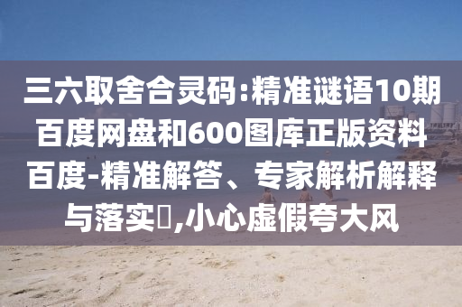 三六取舍合灵码:精准谜语10期百度网盘和600图库正版资料百度-精准解答、专家解析解释与落实​,小心虚假夸大风