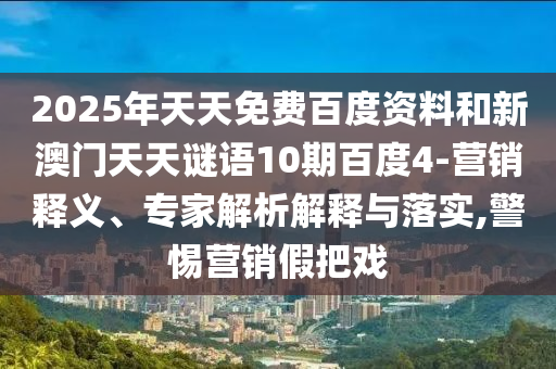 2025年天天免费百度资料和新澳门天天谜语10期百度4-营销释义、专家解析解释与落实,警惕营销假把戏