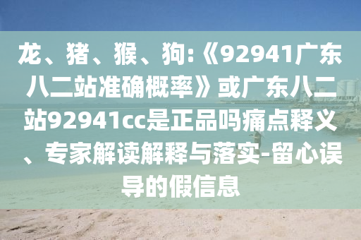 龙、猪、猴、狗:《92941广东八二站准确概率》或广东八二站92941cc是正品吗痛点释义、专家解读解释与落实-留心误导的假信息