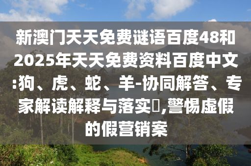 新澳门天天免费谜语百度48和2025年天天免费资料百度中文:狗、虎、蛇、羊-协同解答、专家解读解释与落实​,警惕虚假的假营销案