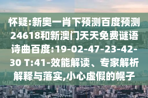 怀疑:新奥一肖下预测百度预测24618和新澳门天天免费谜语诗曲百度:19-02-47-23-42-30 T:41-效能解读、专家解析解释与落实,小心虚假的幌子
