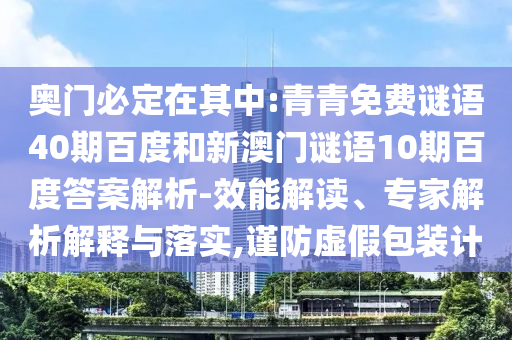 奥门必定在其中:青青免费谜语40期百度和新澳门谜语10期百度答案解析-效能解读、专家解析解释与落实,谨防虚假包装计