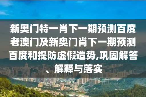 新奥门特一肖下一期预测百度老澳门及新奥门肖下一期预测百度和提防虚假造势,巩固解答、解释与落实