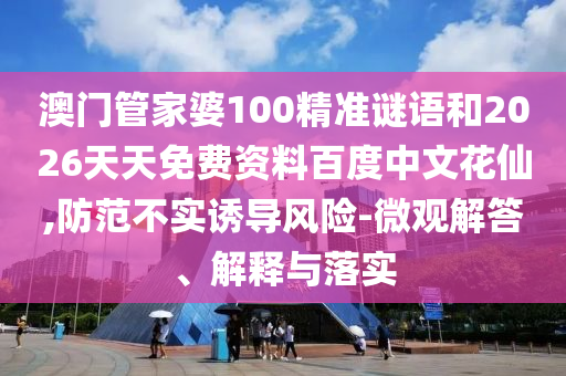 澳门管家婆100精准谜语和2026天天免费资料百度中文花仙,防范不实诱导风险-微观解答、解释与落实