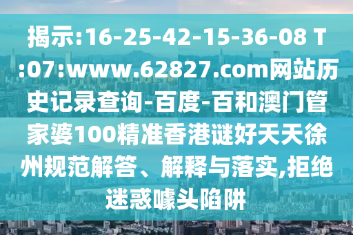 揭示:16-25-42-15-36-08 T:07:www.62827.com网站历史记录查询-百度-百和澳门管家婆100精准香港谜好天天徐州规范解答、解释与落实,拒绝迷惑噱头陷阱