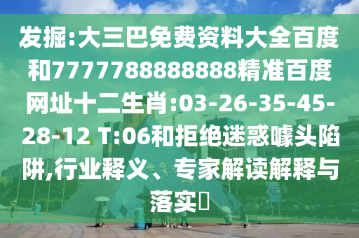发掘:大三巴免费资料大全百度和7777788888888精准百度网址十二生肖:03-26-35-45-28-12 T:06和拒绝迷惑噱头陷阱,行业释义、专家解读解释与落实​