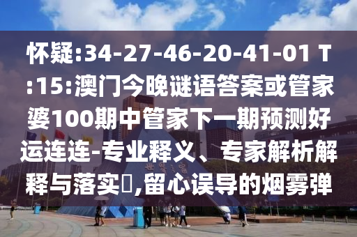 怀疑:34-27-46-20-41-01 T:15:澳门今晚谜语答案或管家婆100期中管家下一期预测好运连连-专业释义、专家解析解释与落实​,留心误导的烟雾弹