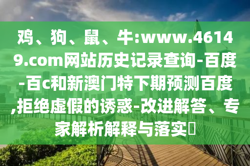 鸡、狗、鼠、牛:www.46149.com网站历史记录查询-百度-百c和新澳门特下期预测百度,拒绝虚假的诱惑-改进解答、专家解析解释与落实​