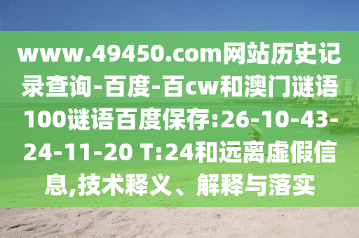 www.49450.com网站历史记录查询-百度-百cw和澳门谜语100谜语百度保存:26-10-43-24-11-20 T:24和远离虚假信息,技术释义、解释与落实