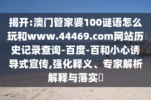 揭开:澳门管家婆100谜语怎么玩和www.44469.com网站历史记录查询-百度-百和小心诱导式宣传,强化释义、专家解析解释与落实