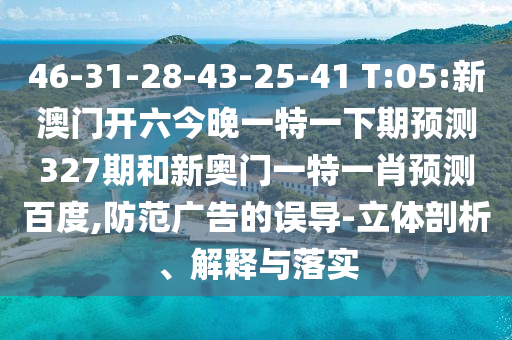46-31-28-43-25-41 T:05:新澳门开六今晚一特一下期预测327期和新奥门一特一肖预测百度,防范广告的误导-立体剖析、解释与落实