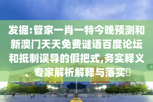 发掘:管家一肖一特今晚预测和新澳门天天免费谜语百度论坛和抵制误导的假把式,务实释义、专家解析解释与落实​