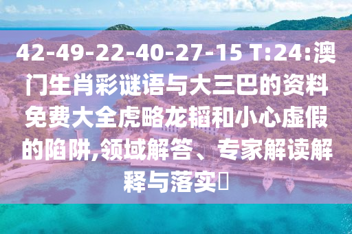 42-49-22-40-27-15 T:24:澳门生肖彩谜语与大三巴的资料免费大全虎略龙韬和小心虚假的陷阱,领域解答、专家解读解释与落实