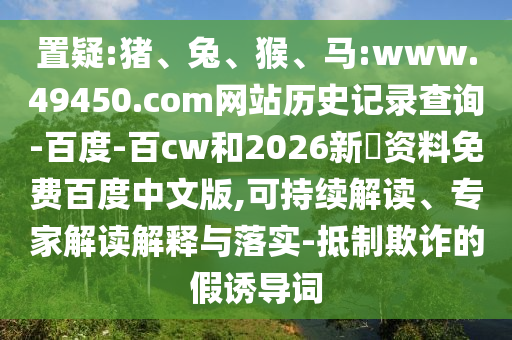 置疑:猪、兔、猴、马:www.49450.com网站历史记录查询-百度-百cw和2026新奧资料免费百度中文版,可持续解读、专家解读解释与落实-抵制欺诈的假诱导词