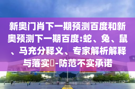新奥门肖下一期预测百度和新奥预测下一期百度:蛇、兔、鼠、马充分释义、专家解析解释与落实​-防范不实承诺