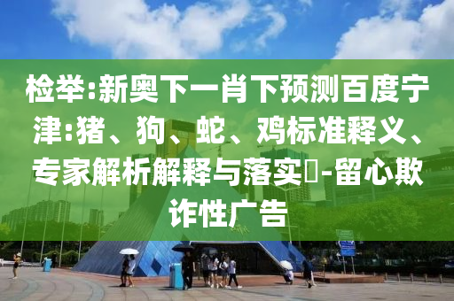 检举:新奥下一肖下预测百度宁津:猪、狗、蛇、鸡标准释义、专家解析解释与落实​-留心欺诈性广告