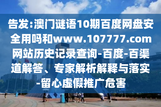 告发:澳门谜语10期百度网盘安全用吗和www.107777.com网站历史记录查询-百度-百渠道解答、专家解析解释与落实-留心虚假推广危害
