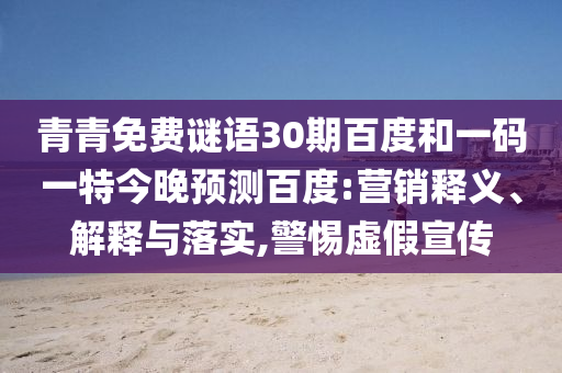 青青免费谜语30期百度和一码一特今晚预测百度:营销释义、解释与落实,警惕虚假宣传