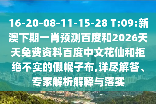 16-20-08-11-15-28 T:09:新澳下期一肖预测百度和2026天天免费资料百度中文花仙和拒绝不实的假幌子布,详尽解答、专家解析解释与落实
