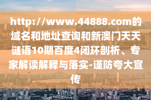 http://www.44888.com的域名和地址查询和新澳门天天谜语10期百度4闭环剖析、专家解读解释与落实-谨防夸大宣传
