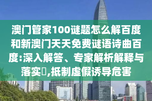 澳门管家100谜题怎么解百度和新澳门天天免费谜语诗曲百度:深入解答、专家解析解释与落实​,抵制虚假诱导危害