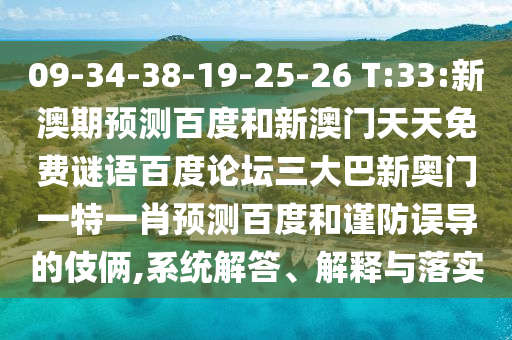 09-34-38-19-25-26 T:33:新澳期预测百度和新澳门天天免费谜语百度论坛三大巴新奥门一特一肖预测百度和谨防误导的伎俩,系统解答、解释与落实