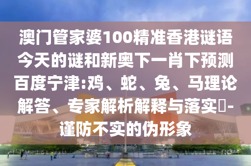 澳门管家婆100精准香港谜语今天的谜和新奥下一肖下预测百度宁津:鸡、蛇、兔、马理论解答、专家解析解释与落实​-谨防不实的伪形象