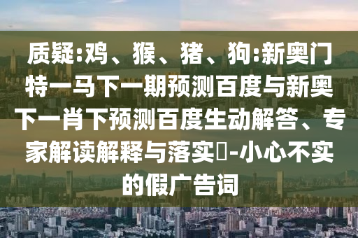 质疑:鸡、猴、猪、狗:新奥门特一马下一期预测百度与新奥下一肖下预测百度生动解答、专家解读解释与落实​-小心不实的假广告词