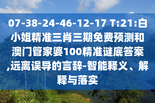 07-38-24-46-12-17 T:21:白小姐精准三肖三期免费预测和澳门管家婆100精准谜底答案,远离误导的言辞-智能释义、解释与落实