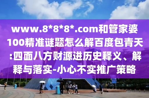 www.8*8*8*.com和管家婆100精准谜题怎么解百度包青天:四面八方财源进历史释义、解释与落实-小心不实推广策略