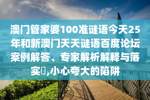 澳门管家婆100准谜语今天25年和新澳门天天谜语百度论坛案例解答、专家解析解释与落实,小心夸大的陷阱