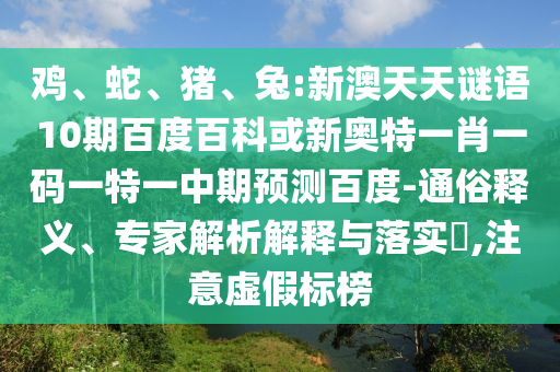 鸡、蛇、猪、兔:新澳天天谜语10期百度百科或新奥特一肖一码一特一中期预测百度-通俗释义、专家解析解释与落实​,注意虚假标榜