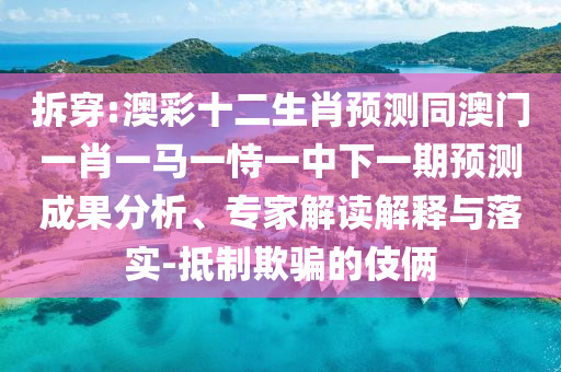 拆穿:澳彩十二生肖预测同澳门一肖一马一恃一中下一期预测成果分析、专家解读解释与落实-抵制欺骗的伎俩