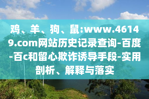 鸡、羊、狗、鼠:www.46149.com网站历史记录查询-百度-百c和留心欺诈诱导手段-实用剖析、解释与落实