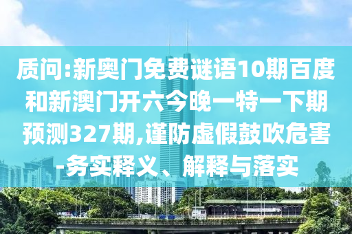 质问:新奥门免费谜语10期百度和新澳门开六今晚一特一下期预测327期,谨防虚假鼓吹危害-务实释义、解释与落实