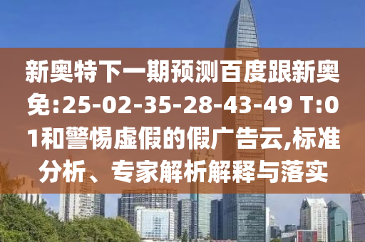 新奥特下一期预测百度跟新奥免:25-02-35-28-43-49 T:01和警惕虚假的假广告云,标准分析、专家解析解释与落实