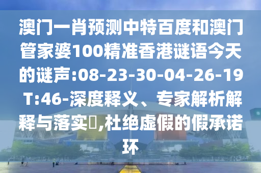 澳门一肖预测中特百度和澳门管家婆100精准香港谜语今天的谜声:08-23-30-04-26-19 T:46-深度释义、专家解析解释与落实​,杜绝虚假的假承诺环