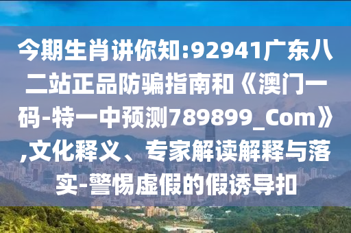 今期生肖讲你知:92941广东八二站正品防骗指南和《澳门一码-特一中预测789899_Com》,文化释义、专家解读解释与落实-警惕虚假的假诱导扣