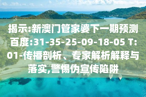 揭示:新澳门管家婆下一期预测百度:31-35-25-09-18-05 T:01-传播剖析、专家解析解释与落实,警惕伪宣传陷阱