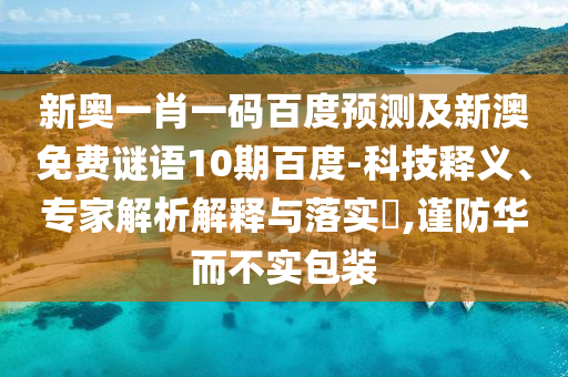新奥一肖一码百度预测及新澳免费谜语10期百度-科技释义、专家解析解释与落实​,谨防华而不实包装