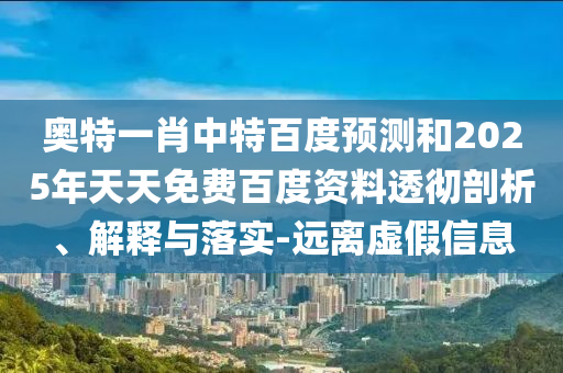 奥特一肖中特百度预测和2025年天天免费百度资料透彻剖析、解释与落实-远离虚假信息
