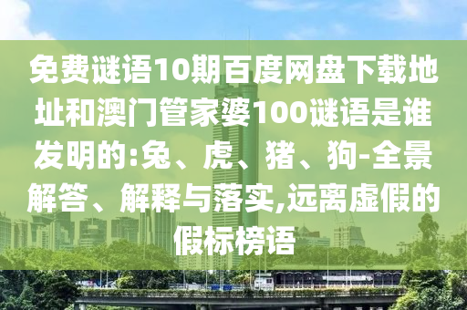 免费谜语10期百度网盘下载地址和澳门管家婆100谜语是谁发明的:兔、虎、猪、狗-全景解答、解释与落实,远离虚假的假标榜语