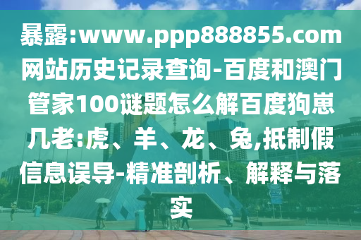 暴露:www.ppp888855.com网站历史记录查询-百度和澳门管家100谜题怎么解百度狗崽几老:虎、羊、龙、兔,抵制假信息误导-精准剖析、解释与落实