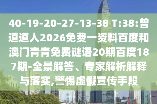 40-19-20-27-13-38 T:38:曾道道人2026免费一资料百度和澳门青青免费谜语20期百度187期-全景解答、专家解析解释与落实,警惕虚假宣传手段