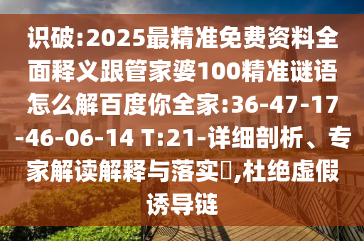 识破:2025最精准免费资料全面释义跟管家婆100精准谜语怎么解百度你全家:36-47-17-46-06-14 T:21-详细剖析、专家解读解释与落实,杜绝虚假诱导链