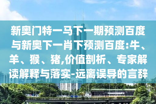 新奥门特一马下一期预测百度与新奥下一肖下预测百度:牛、羊、猴、猪,价值剖析、专家解读解释与落实-远离误导的言辞