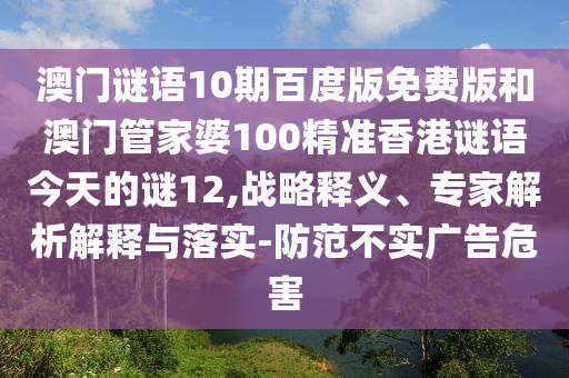 澳门谜语10期百度版免费版和澳门管家婆100精准香港谜语今天的谜12,战略释义、专家解析解释与落实-防范不实广告危害