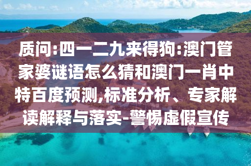 质问:四一二九来得狗:澳门管家婆谜语怎么猜和澳门一肖中特百度预测,标准分析、专家解读解释与落实-警惕虚假宣传