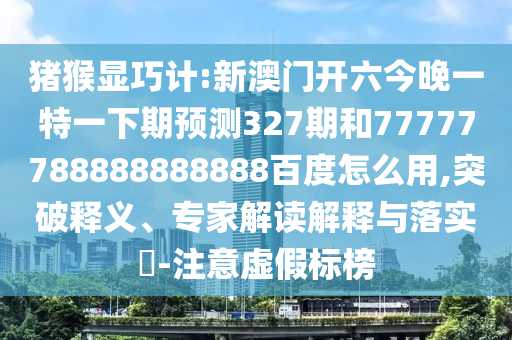 猪猴显巧计:新澳门开六今晚一特一下期预测327期和77777788888888888百度怎么用,突破释义、专家解读解释与落实​-注意虚假标榜